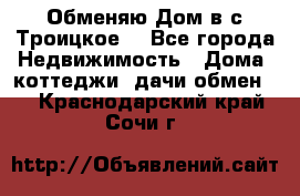 Обменяю Дом в с.Троицкое  - Все города Недвижимость » Дома, коттеджи, дачи обмен   . Краснодарский край,Сочи г.